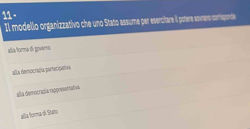 Il modello organizzativo che uno Stato assume per esercitare il potere sovrano corrisponde
alla forma di governo
alla democrazia partecipativa
alla democrazia rappresentativa
alla forma di Stato