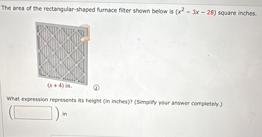 The area of the rectangular-shaped furnace filter shown below is (x^2-3x-28) square inches.
①
What expression represents its height (in inches)? (Simplify your answer completely.)
in