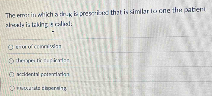 The error in which a drug is prescribed that is similar to one the patient
already is taking is called:
error of commission.
therapeutic duplication.
accidental potentiation.
inaccurate dispensing.