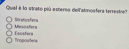 Qual è lo strato più esterno dell'atmosfera terrestre?
Stratosfera
Mesosfera
Esosfera
Troposfera