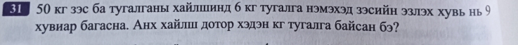 3。 50 кг зэс ба тугалганы хайлшлинд б кг тугалга нэмэхэд зэсийн эзлэх хувь нь り 
хувиар багасна. Анх хайлшеι дотор хэдэн кг тугалга байсан бэ?