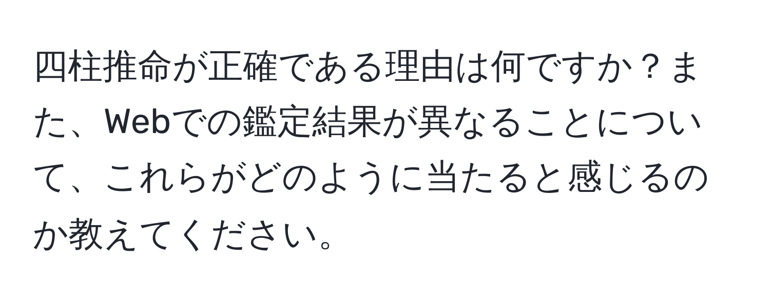 四柱推命が正確である理由は何ですか？また、Webでの鑑定結果が異なることについて、これらがどのように当たると感じるのか教えてください。