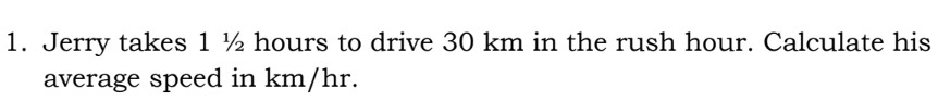 Jerry takes 1 ½ hours to drive 30 km in the rush hour. Calculate his 
average speed in km/hr.