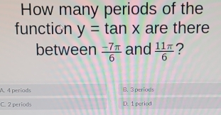 How many periods of the
function y=tan x are there
between  (-7π )/6  and  11π /6  ?
A. 4 periods B. 3 periods
C. 2 periods D. 1 period