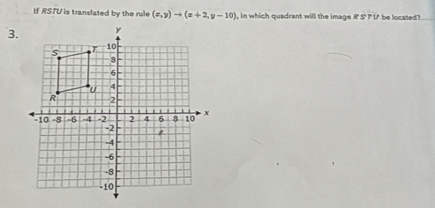 If RSTU is translated by the rule (x,y)to (x+2,y-10) , in which quadrant will the image RSTU be located? 
3.