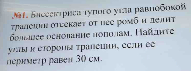 №1. Биссектриса тупого угла равнобокой 
τраπеции отсекает οт нее ромб и делит 
болышее основание пополам. Найлите 
углыΙ и стороны трапеции, если ее 
периметр равен 30 см.