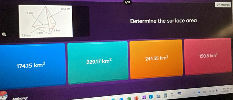 2^(nd) Attempt
Determine the surface area
174.15km^2
229.17km^2
244.35km^2
150.8km^2
Anthony