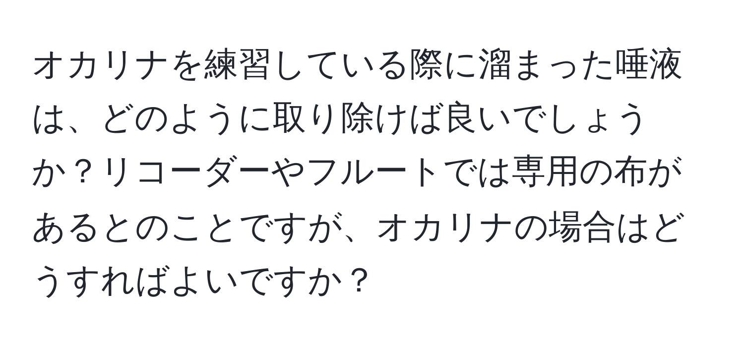 オカリナを練習している際に溜まった唾液は、どのように取り除けば良いでしょうか？リコーダーやフルートでは専用の布があるとのことですが、オカリナの場合はどうすればよいですか？