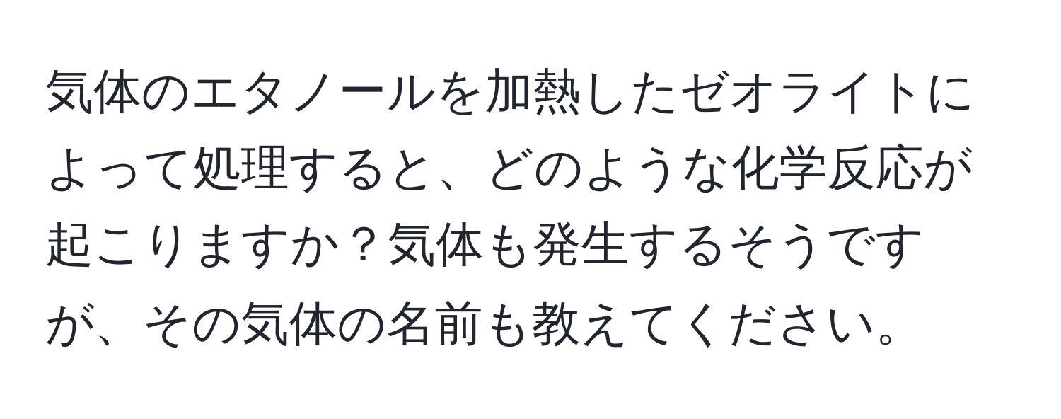 気体のエタノールを加熱したゼオライトによって処理すると、どのような化学反応が起こりますか？気体も発生するそうですが、その気体の名前も教えてください。