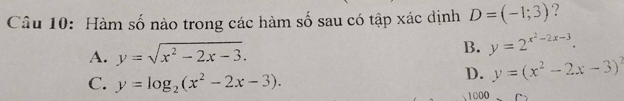 Hàm số nào trong các hàm số sau có tập xác định D=(-1;3) ?
A. y=sqrt(x^2-2x-3).
B. y=2^(x^2)-2x-3.
C. y=log _2(x^2-2x-3).
D. y=(x^2-2x-3)^2
1000