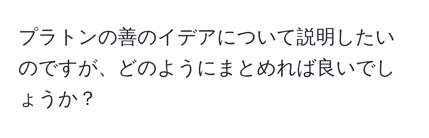 プラトンの善のイデアについて説明したいのですが、どのようにまとめれば良いでしょうか？