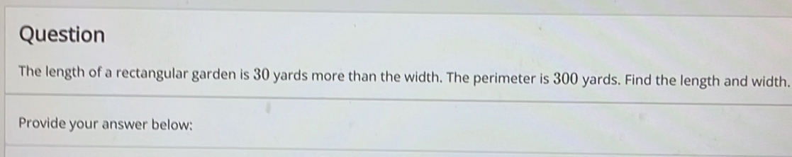 Question 
The length of a rectangular garden is 30 yards more than the width. The perimeter is 300 yards. Find the length and width. 
Provide your answer below:
