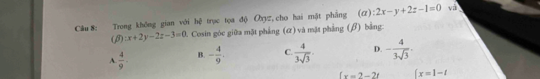 Trong không gian với hhat e trục tọa độ Oxyz,cho hai mặt phẳng (α) :2x-y+2z-1=0
và
(β 1 :x+2y-2z-3=0 2. Cosin góc giữa mặt phẳng (α) và mặt phẳng (β) bằng:
A.  4/9 ·
C.
B. - 4/9 .  4/3sqrt(3) .
D. - 4/3sqrt(3) .
(x=2-2t ∈t x=1-t