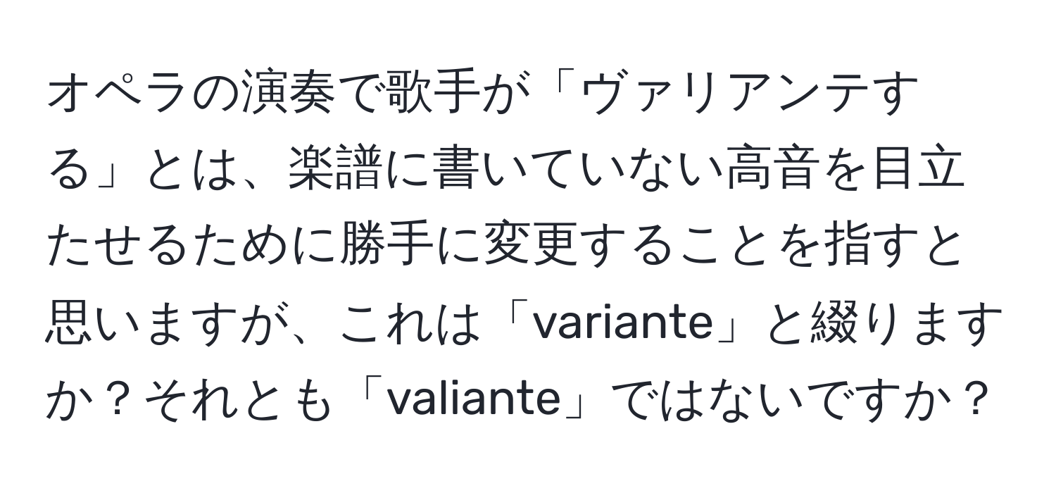 オペラの演奏で歌手が「ヴァリアンテする」とは、楽譜に書いていない高音を目立たせるために勝手に変更することを指すと思いますが、これは「variante」と綴りますか？それとも「valiante」ではないですか？