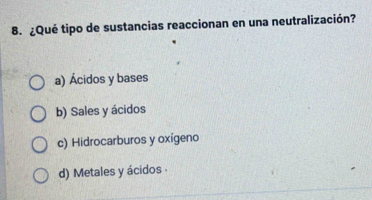 ¿Qué tipo de sustancias reaccionan en una neutralización?
a) Ácidos y bases
b) Sales y ácidos
c) Hidrocarburos y oxígeno
d) Metales y ácidos