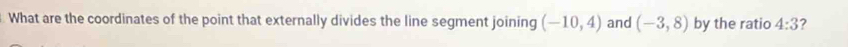 What are the coordinates of the point that externally divides the line segment joining (-10,4) and (-3,8) by the ratio 4:3