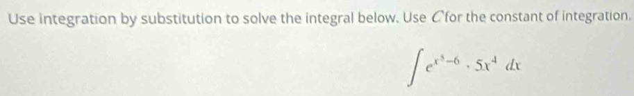 Use integration by substitution to solve the integral below. Use Cfor the constant of integration.
∈t e^(x^3)-6· 5x^4dx