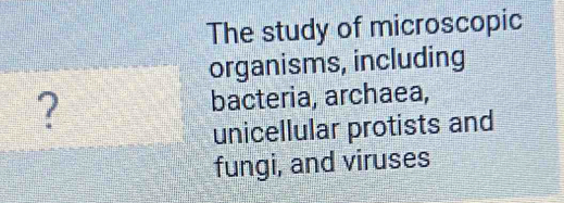 The study of microscopic 
organisms, including 
? bacteria, archaea, 
unicellular protists and 
fungi, and viruses