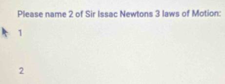 Please name 2 of Sir Issac Newtons 3 laws of Motion:
1
2