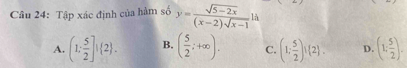 Tập xác định của hàm số y= (sqrt(5-2x))/(x-2)sqrt(x-1)  là
A. (1; 5/2 ]! 2. B. ( 5/2 ;+∈fty ). C. (1; 5/2 )! 2. D. (1; 5/2 ).