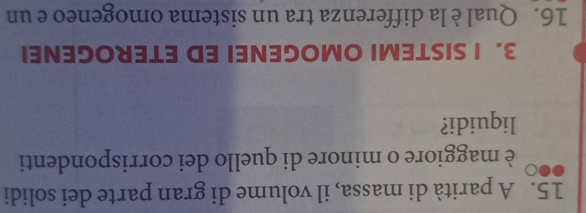 A parità di massa, il volume di gran parte dei solidi
è maggiore o minore di quello dei corrispondenti
liquidi?
3. I SISTEMI OMOGENEI ED ETEROGENEI
16. Qual è la differenza tra un sistema omogeneo e un