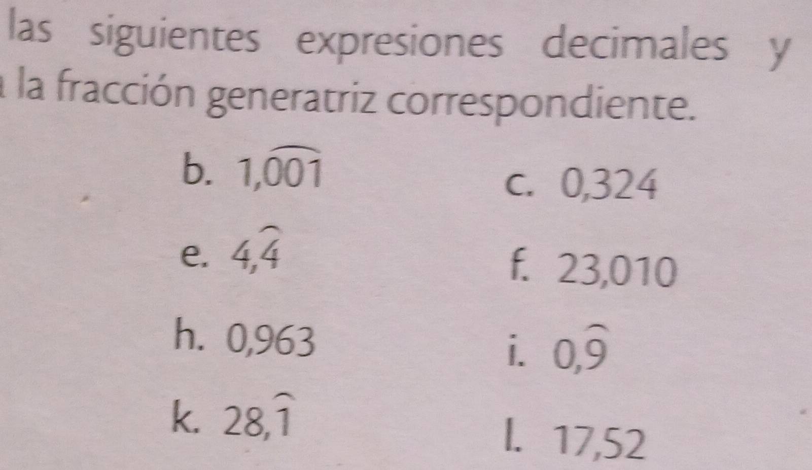 las siguientes expresiones decimales y 
a la fracción generatriz correspondiente. 
b. 1,widehat 001
c. 0,324
e. 4, widehat 4
f. 23,010
h. 0,963 0, widehat 9
i. 
k. 28, widehat 1
l. 17,52