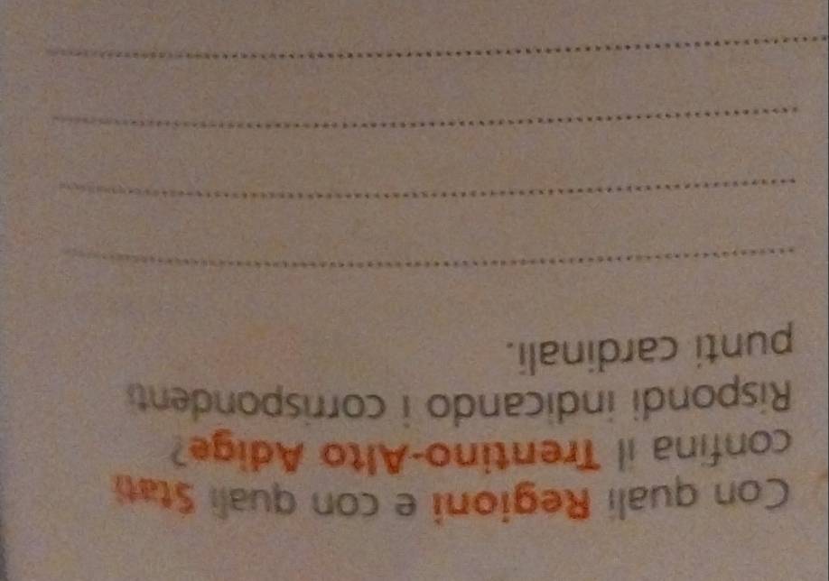 Con quali Regioni e con quali Stati 
confina il Trentino-Alto Adige? 
Rispondi indicando i corrispondent 
punti cardinali. 
_ 
_ 
_ 
_