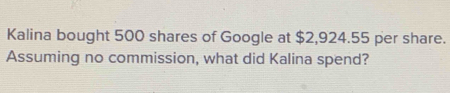 Kalina bought 500 shares of Google at $2,924.55 per share. 
Assuming no commission, what did Kalina spend?