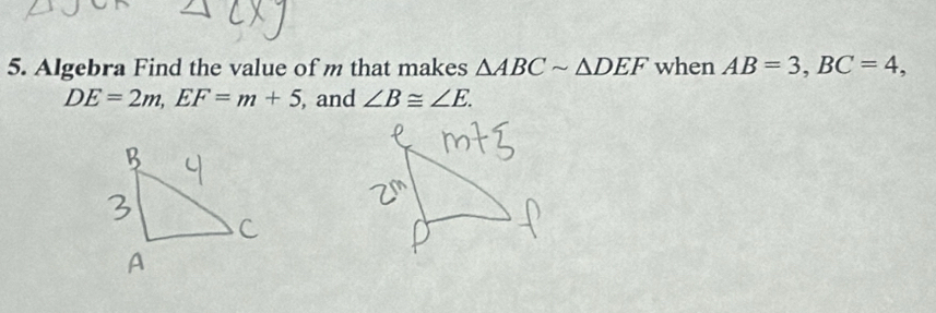 Algebra Find the value of m that makes △ ABCsim △ DEF when AB=3, BC=4,
DE=2m, EF=m+5 , and ∠ B≌ ∠ E.