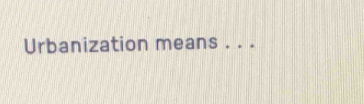 Urbanization means_