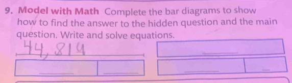 Model with Math Complete the bar diagrams to show 
how to find the answer to the hidden question and the main 
question. Write and solve equations. 
_ 
_ 
_ 
_ 
_ 
_ 
_