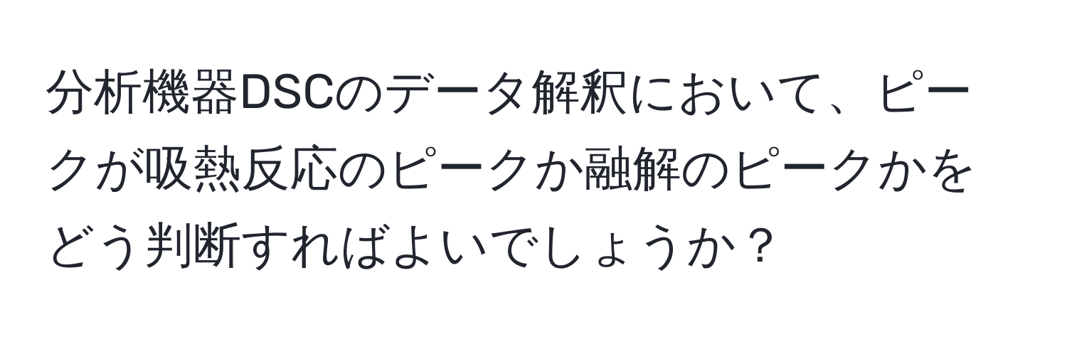 分析機器DSCのデータ解釈において、ピークが吸熱反応のピークか融解のピークかをどう判断すればよいでしょうか？