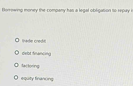 Borrowing money the company has a legal obligation to repay is
trade credit
debt financing
factoring
equity financing