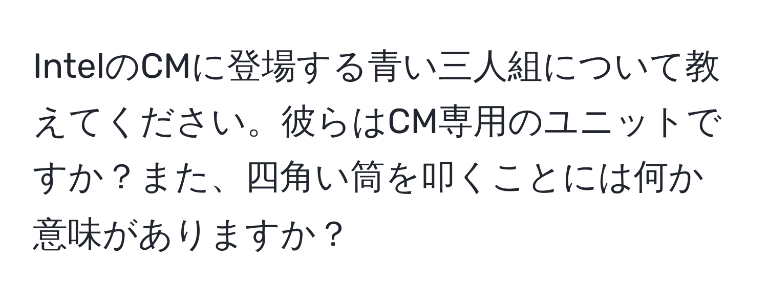 IntelのCMに登場する青い三人組について教えてください。彼らはCM専用のユニットですか？また、四角い筒を叩くことには何か意味がありますか？