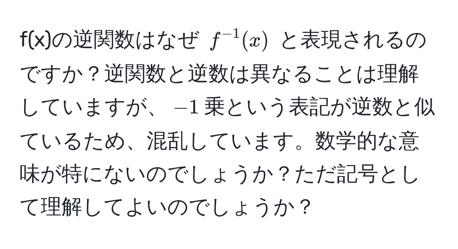 f(x)の逆関数はなぜ $f^(-1)(x)$ と表現されるのですか？逆関数と逆数は異なることは理解していますが、$-1$乗という表記が逆数と似ているため、混乱しています。数学的な意味が特にないのでしょうか？ただ記号として理解してよいのでしょうか？