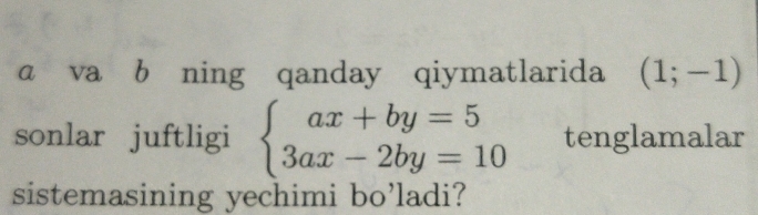 α va b ning qanday qiymatlarida (1;-1)
sonlar juftligi beginarrayl ax+by=5 3ax-2by=10endarray. tenglamalar 
sistemasining yechimi bo’ladi?