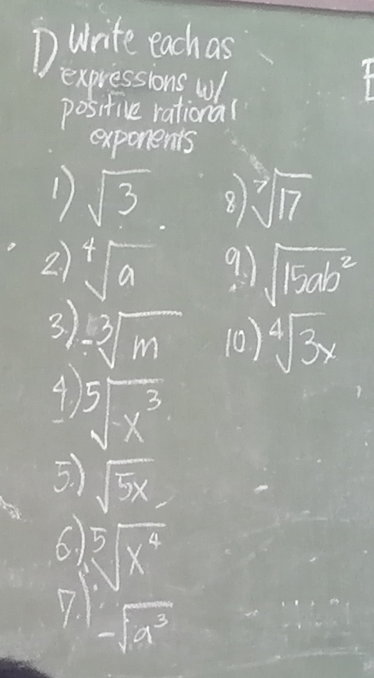 write each as 
expressionswl 
positive rational 
exponents 
1) sqrt(3) 8 sqrt[7](17)
2 sqrt[4](a) 9 1 sqrt(15ab^2)
3) -sqrt[3](m) 10) sqrt[4](3x)
4 sqrt[5](x^3)
5 ) sqrt(5x)
6. sqrt[5](x^4)
7 sqrt(a^3)