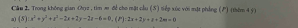 Trong không gian Oxyz , tìm m để cho mặt cầu (S) tiếp xúc với mặt phẳng (P) (thêm 4 ý) 
a) (S):x^2+y^2+z^2-2x+2y-2z-6=0, (P):2x+2y+z+2m=0