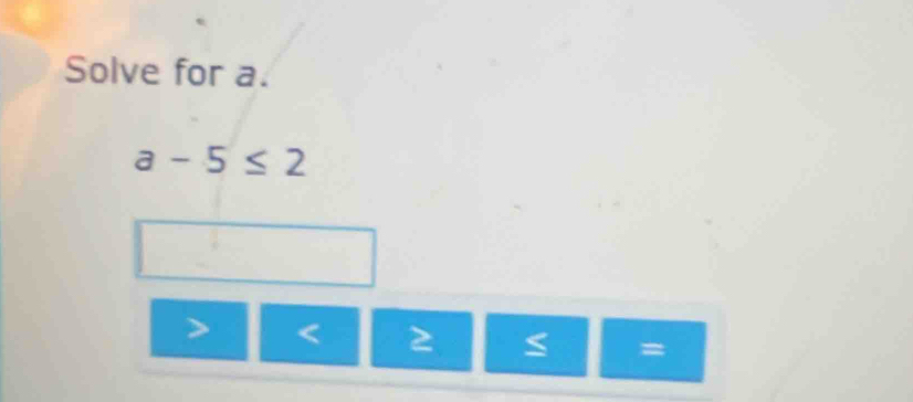 Solve for a.
a-5≤ 2
< 2</tex>
=
