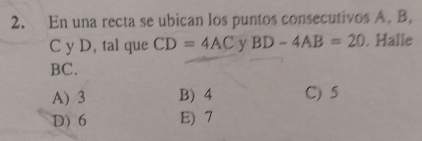 En una recta se ubican los puntos consecutivos A. B,
C y D, tal que CD=4AC y BD-4AB=20. Halle
BC.
A) 3 B 4 C) 5
D) 6 E) 7