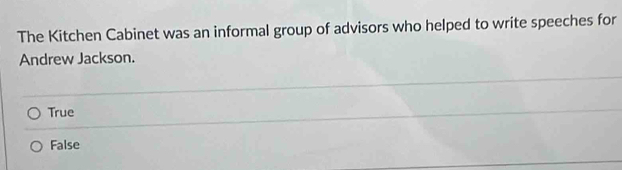 The Kitchen Cabinet was an informal group of advisors who helped to write speeches for
Andrew Jackson.
True
False