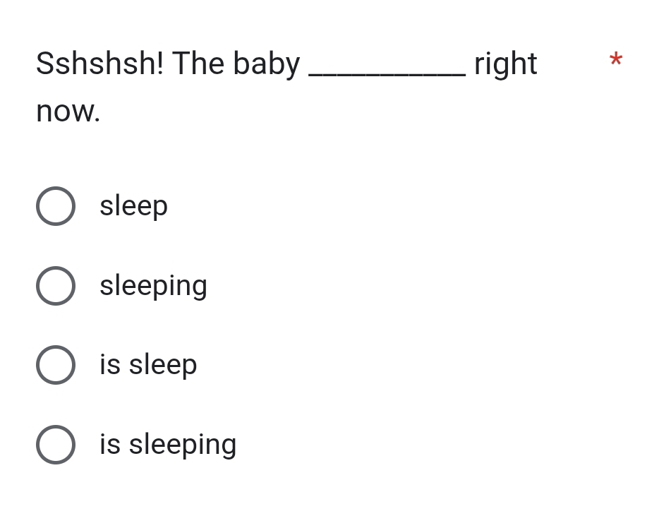 Sshshsh! The baby _right *
now.
sleep
sleeping
is sleep
is sleeping