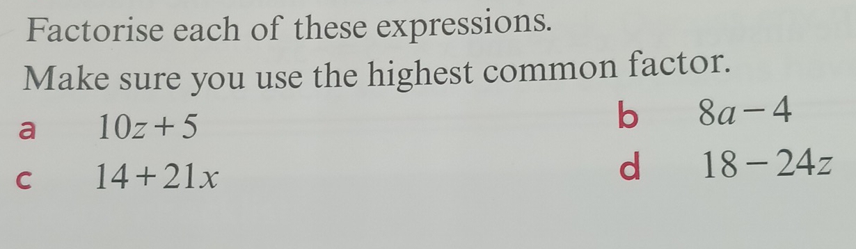 Factorise each of these expressions.
Make sure you use the highest common factor.
a 10z+5
b 8a-4
C 14+21x
d 18-24z