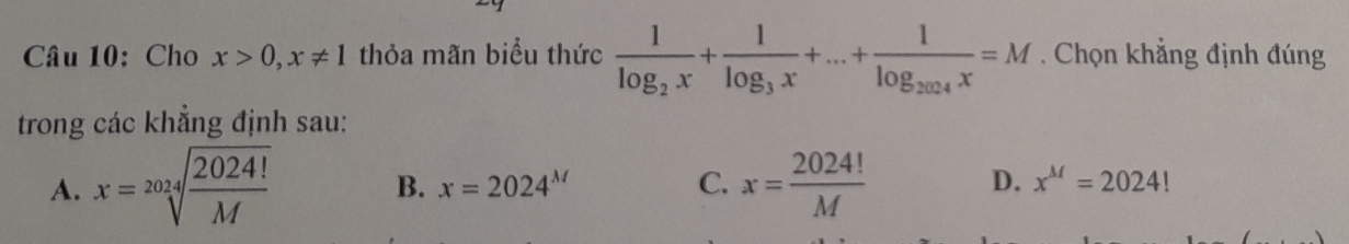 Cho x>0, x!= 1 thỏa mãn biểu thức frac 1log _2x+frac 1log _3x+...+frac 1log _2024x=M. Chọn khẳng định đúng
trong các khẳng định sau:
A. x=sqrt[2024](frac 2024!)M x= 2024!/M 
B. x=2024^M C. D. x^M=2024!