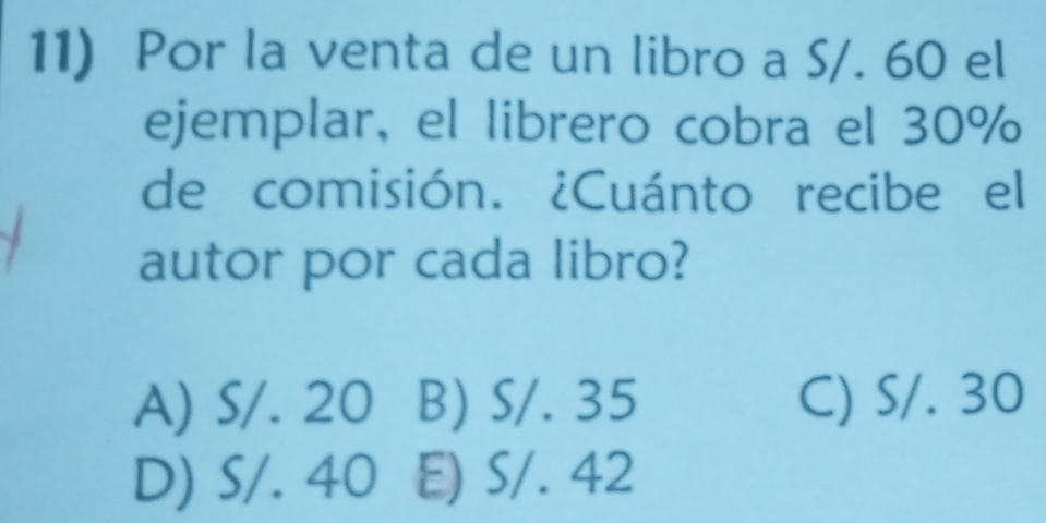 Por la venta de un libro a S/. 60 el
ejemplar, el librero cobra el 30%
de comisión. ¿Cuánto recibe el
autor por cada libro?
A) S/. 20 B) S/. 35 C) S/. 30
D) S/. 40 E) S/. 42