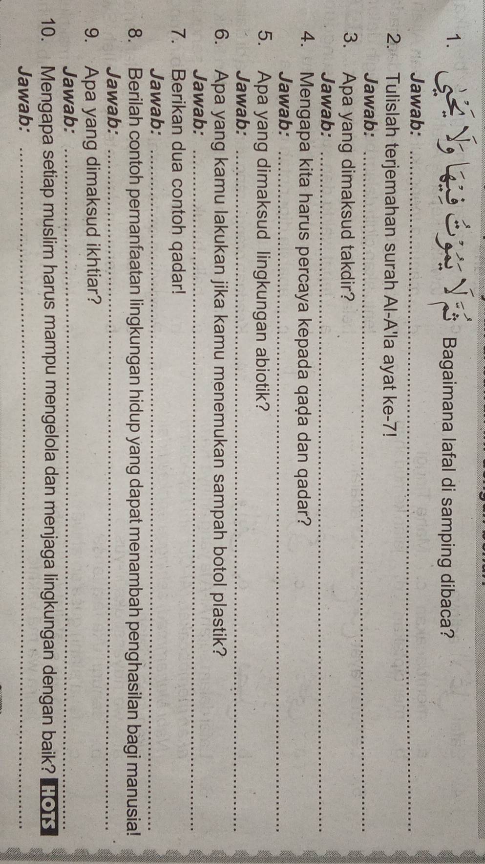 Bagaimana lafal di samping dibaca? 
Jawab:_ 
2. Tulislah terjemahan surah Al-A'la ayat ke -7! 
Jawab:_ 
3. Apa yang dimaksud takdir? 
Jawab:_ 
4. Mengapa kita harus percaya kepada qaḍa dan qadar? 
Jawab:_ 
5. Apa yang dimaksud lingkungan abiotik? 
Jawab:_ 
6. Apa yang kamu lakukan jika kamu menemukan sampah botol plastik? 
Jawab:_ 
7. Berikan dua contoh qadar! 
Jawab:_ 
8. Berilah contoh pemanfaatan lingkungan hidup yang dapat menambah penghasilan bagi manusia! 
Jawab:_ 
9. Apa yang dimaksud ikhtiar? 
Jawab:_ 
10. Mengapa setiap muslim harus mampu mengelola dan menjaga lingkungan dengan baik? IOTS 
Jawab:_