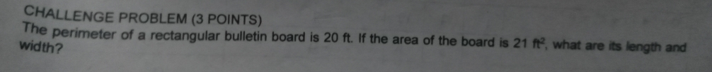 CHALLENGE PROBLEM (3 POINTS) 
The perimeter of a rectangular bulletin board is 20 ft. If the area of the board is 21ft^2
width? , what are its length and