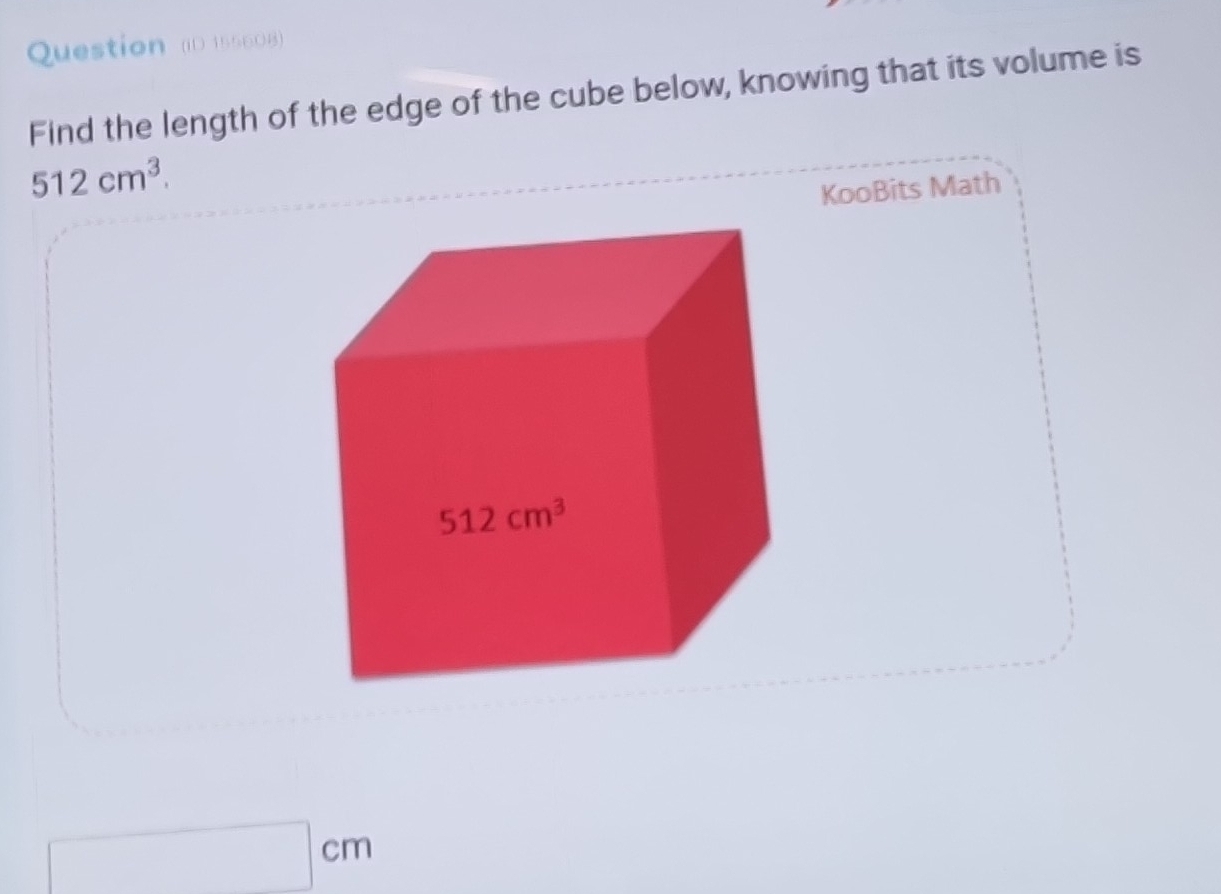 Question (iD 155608)
Find the length of the edge of the cube below, knowing that its volume is
512cm^3.
KooBits Math
□ cm