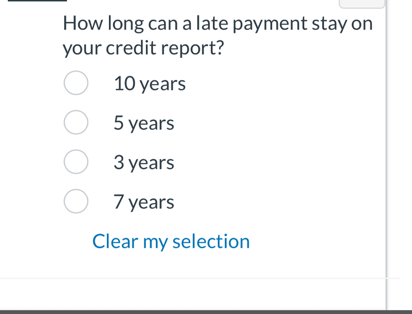 How long can a late payment stay on
your credit report?
10 years
5 years
3 years
7 years
Clear my selection