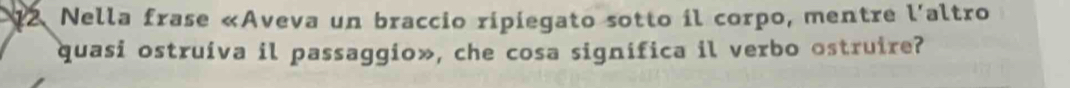 Nella frase «Aveva un braccio ripiegato sotto il corpo, mentre l'altro 
quasi ostruíva il passaggio», che cosa significa il verbo ostruire?